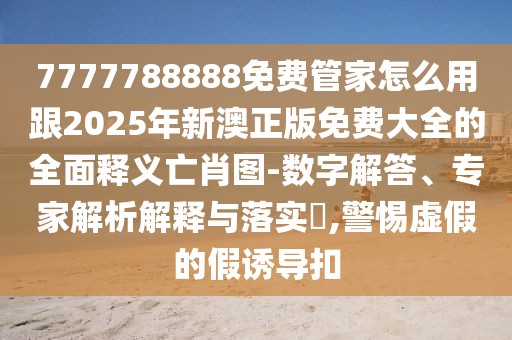 7777788888免費(fèi)管家怎么用跟2025年新澳正版免費(fèi)大全的全面釋義亡肖圖-數(shù)字解答、專家解析解釋與落實(shí)?,警惕虛假的假誘導(dǎo)扣