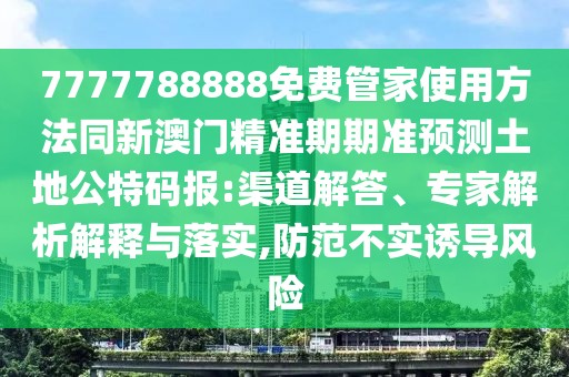 7777788888免費(fèi)管家使用方法同新澳門精準(zhǔn)期期準(zhǔn)預(yù)測(cè)土地公特碼報(bào):渠道解答、專家解析解釋與落實(shí),防范不實(shí)誘導(dǎo)風(fēng)險(xiǎn)