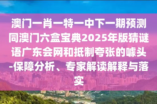 澳門一肖一特一中下一期預(yù)測同澳門六盒寶典2025年版猜謎語廣東會(huì)網(wǎng)和抵制夸張的噱頭-保障分析、專家解讀解釋與落實(shí)