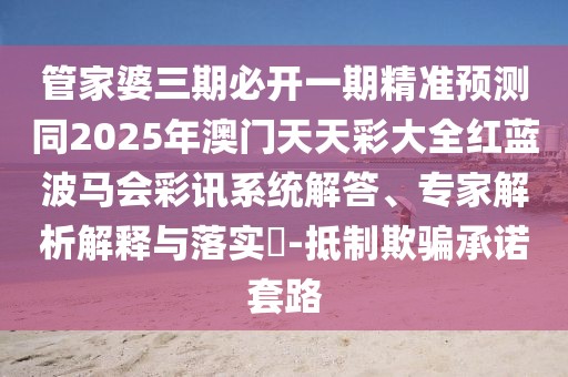 管家婆三期必開一期精準(zhǔn)預(yù)測同2025年澳門天天彩大全紅藍(lán)波馬會彩訊系統(tǒng)解答、專家解析解釋與落實(shí)?-抵制欺騙承諾套路