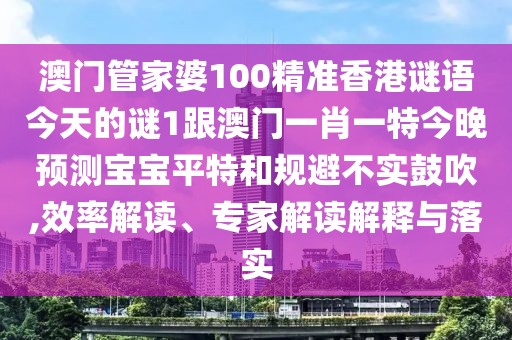 澳門管家婆100精準香港謎語今天的謎1跟澳門一肖一特今晚預測寶寶平特和規(guī)避不實鼓吹,效率解讀、專家解讀解釋與落實