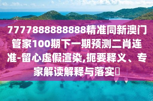 7777888888888精準同新澳門管家100期下一期預測二肖連準-留心虛假渲染,扼要釋義、專家解讀解釋與落實?