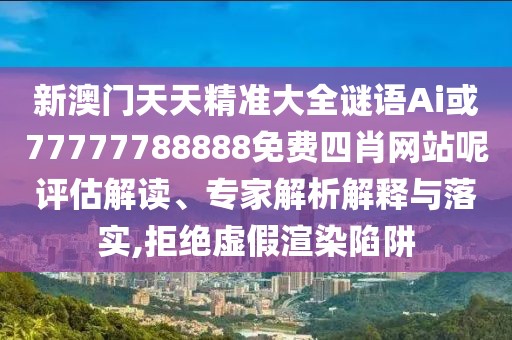 新澳門天天精準大全謎語Ai或77777788888免費四肖網(wǎng)站呢評估解讀、專家解析解釋與落實,拒絕虛假渲染陷阱