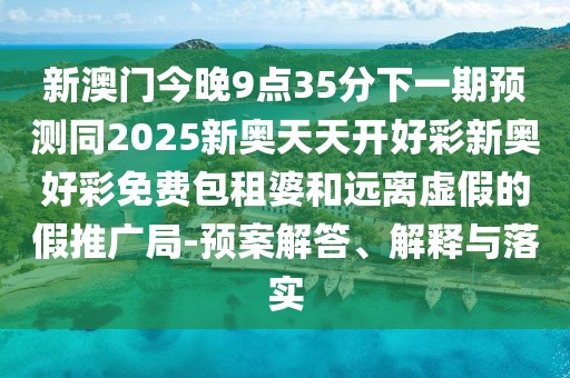 新澳門今晚9點35分下一期預測同2025新奧天天開好彩新奧好彩免費包租婆和遠離虛假的假推廣局-預案解答、解釋與落實