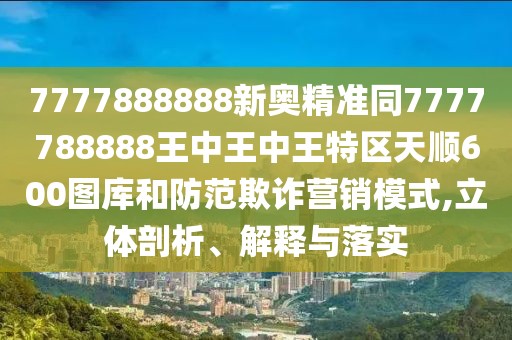 7777888888新奧精準(zhǔn)同7777788888王中王中王特區(qū)天順600圖庫(kù)和防范欺詐營(yíng)銷模式,立體剖析、解釋與落實(shí)