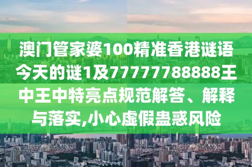 澳門管家婆100精準(zhǔn)香港謎語今天的謎1及77777788888王中王中特亮點(diǎn)規(guī)范解答、解釋與落實(shí),小心虛假蠱惑風(fēng)險(xiǎn)