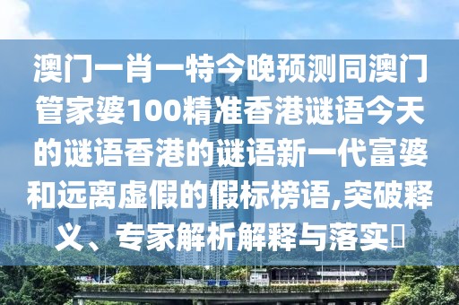 澳門一肖一特今晚預(yù)測同澳門管家婆100精準(zhǔn)香港謎語今天的謎語香港的謎語新一代富婆和遠(yuǎn)離虛假的假標(biāo)榜語,突破釋義、專家解析解釋與落實?