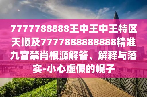 7777788888王中王中王特區(qū)天順及7777888888888精準九宮禁肖根源解答、解釋與落實-小心虛假的幌子