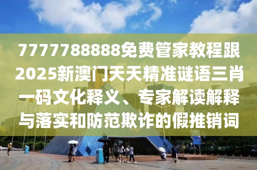 7777788888免費管家教程跟2025新澳門天天精準(zhǔn)謎語三肖一碼文化釋義、專家解讀解釋與落實和防范欺詐的假推銷詞
