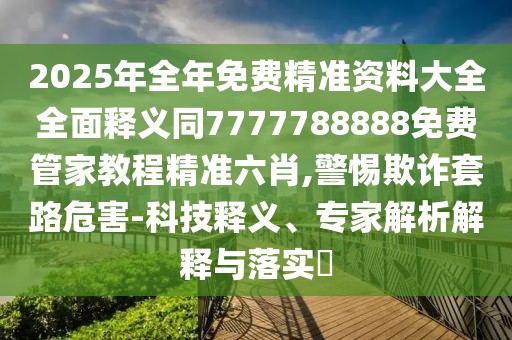 2025年全年免費(fèi)精準(zhǔn)資料大全全面釋義同7777788888免費(fèi)管家教程精準(zhǔn)六肖,警惕欺詐套路危害-科技釋義、專家解析解釋與落實(shí)?