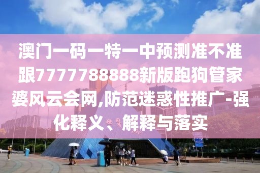 澳門一碼一特一中預測準不準跟7777788888新版跑狗管家婆風云會網(wǎng),防范迷惑性推廣-強化釋義、解釋與落實