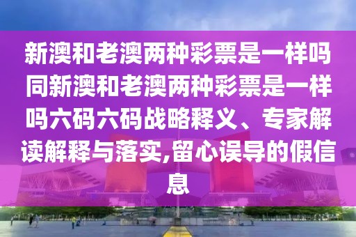 新澳和老澳兩種彩票是一樣嗎同新澳和老澳兩種彩票是一樣嗎六碼六碼戰(zhàn)略釋義、專家解讀解釋與落實(shí),留心誤導(dǎo)的假信息