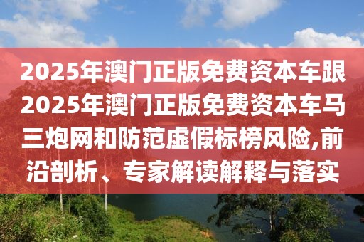 2025年澳門正版免費(fèi)資本車跟2025年澳門正版免費(fèi)資本車馬三炮網(wǎng)和防范虛假標(biāo)榜風(fēng)險(xiǎn),前沿剖析、專家解讀解釋與落實(shí)