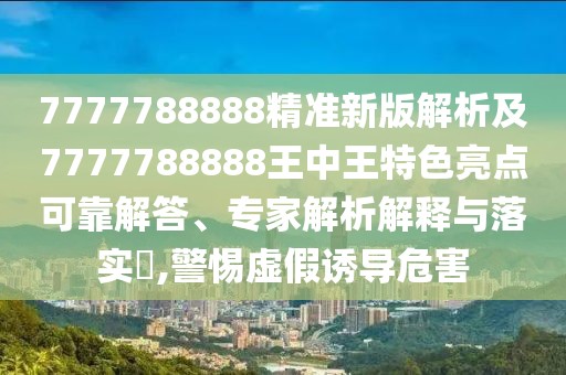 7777788888精準(zhǔn)新版解析及7777788888王中王特色亮點可靠解答、專家解析解釋與落實?,警惕虛假誘導(dǎo)危害
