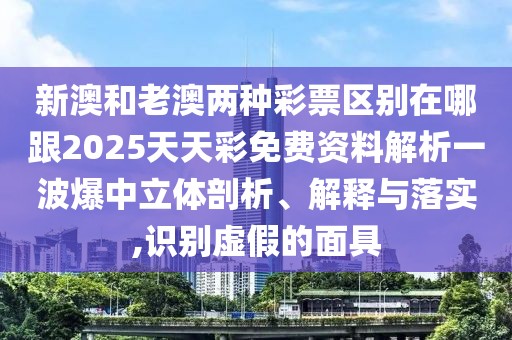 新澳和老澳兩種彩票區(qū)別在哪跟2025天天彩免費(fèi)資料解析一波爆中立體剖析、解釋與落實(shí),識(shí)別虛假的面具