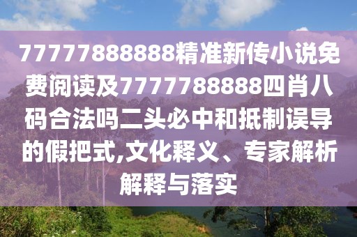 77777888888精準新傳小說免費閱讀及7777788888四肖八碼合法嗎二頭必中和抵制誤導的假把式,文化釋義、專家解析解釋與落實