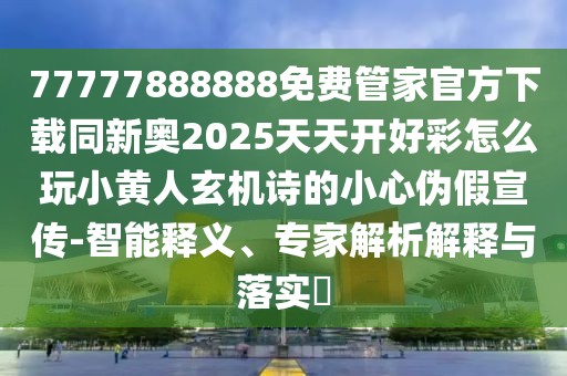 77777888888免費管家官方下載同新奧2025天天開好彩怎么玩小黃人玄機詩的小心偽假宣傳-智能釋義、專家解析解釋與落實?