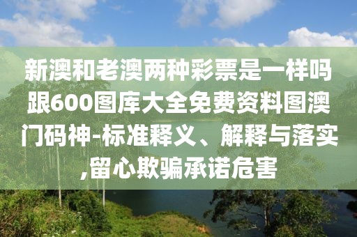 新澳和老澳兩種彩票是一樣嗎跟600圖庫大全免費資料圖澳門碼神-標(biāo)準釋義、解釋與落實,留心欺騙承諾危害