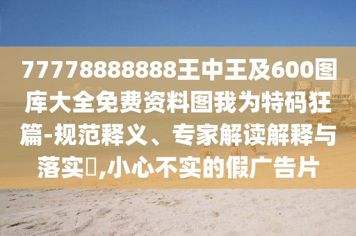 77778888888王中王及600圖庫(kù)大全免費(fèi)資料圖我為特碼狂篇-規(guī)范釋義、專家解讀解釋與落實(shí)?,小心不實(shí)的假?gòu)V告片