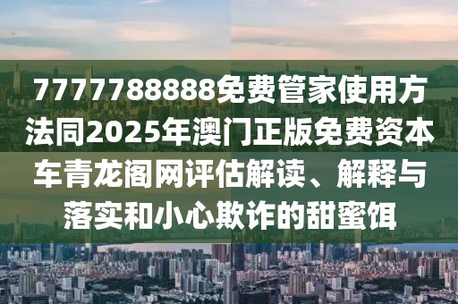 7777788888免費管家使用方法同2025年澳門正版免費資本車青龍閣網(wǎng)評估解讀、解釋與落實和小心欺詐的甜蜜餌