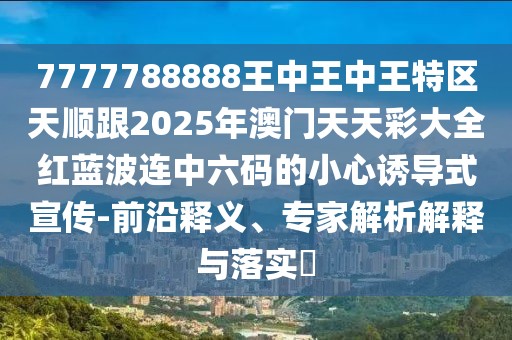 7777788888王中王中王特區(qū)天順跟2025年澳門天天彩大全紅藍波連中六碼的小心誘導式宣傳-前沿釋義、專家解析解釋與落實?