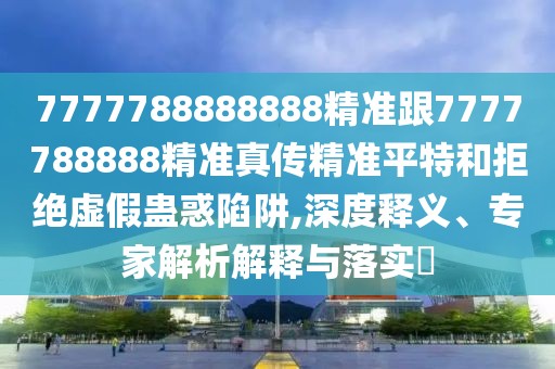 7777788888888精準(zhǔn)跟7777788888精準(zhǔn)真?zhèn)骶珳?zhǔn)平特和拒絕虛假蠱惑陷阱,深度釋義、專家解析解釋與落實(shí)?