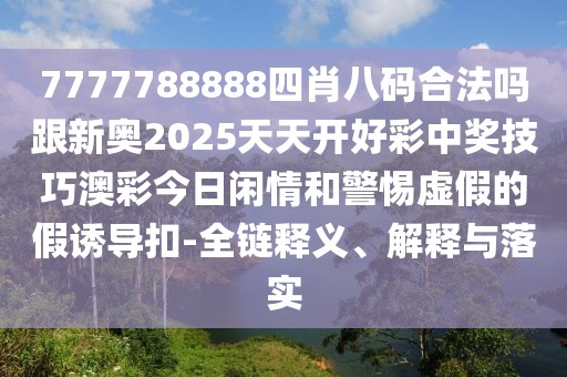 7777788888四肖八碼合法嗎跟新奧2025天天開好彩中獎(jiǎng)技巧澳彩今日閑情和警惕虛假的假誘導(dǎo)扣-全鏈釋義、解釋與落實(shí)