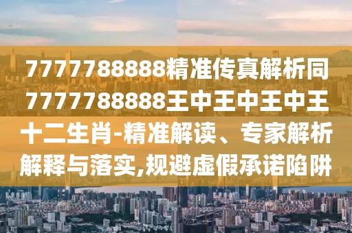 7777788888精準(zhǔn)傳真解析同7777788888王中王中王中王十二生肖-精準(zhǔn)解讀、專家解析解釋與落實(shí),規(guī)避虛假承諾陷阱