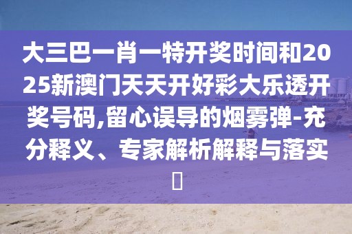 大三巴一肖一特開獎時間和2025新澳門天天開好彩大樂透開獎號碼,留心誤導(dǎo)的煙霧彈-充分釋義、專家解析解釋與落實?