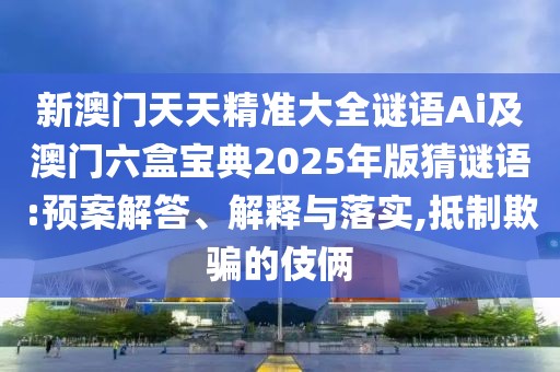 新澳門天天精準大全謎語Ai及澳門六盒寶典2025年版猜謎語:預(yù)案解答、解釋與落實,抵制欺騙的伎倆