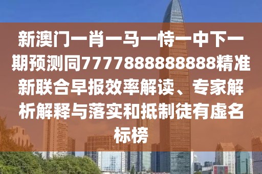 新澳門一肖一馬一恃一中下一期預(yù)測(cè)同7777888888888精準(zhǔn)新聯(lián)合早報(bào)效率解讀、專家解析解釋與落實(shí)和抵制徒有虛名標(biāo)榜