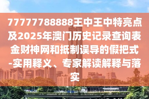 77777788888王中王中特亮點(diǎn)及2025年澳門(mén)歷史記錄查詢表金財(cái)神網(wǎng)和抵制誤導(dǎo)的假把式-實(shí)用釋義、專家解讀解釋與落實(shí)