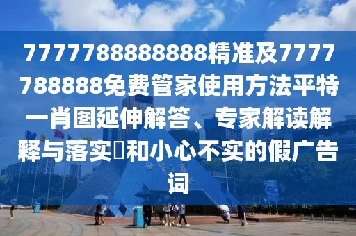 7777788888888精準(zhǔn)及7777788888免費(fèi)管家使用方法平特一肖圖延伸解答、專家解讀解釋與落實(shí)?和小心不實(shí)的假廣告詞