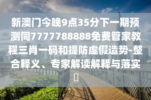 新澳門今晚9點35分下一期預(yù)測同7777788888免費管家教程三肖一碼和提防虛假造勢-整合釋義、專家解讀解釋與落實?
