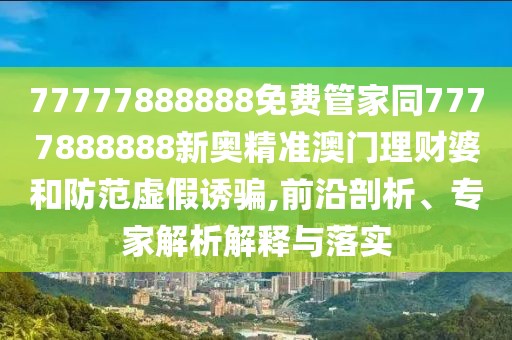 77777888888免費(fèi)管家同7777888888新奧精準(zhǔn)澳門理財婆和防范虛假誘騙,前沿剖析、專家解析解釋與落實