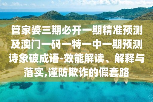 管家婆三期必開一期精準預測及澳門一碼一特一中一期預測詩象破成語-效能解讀、解釋與落實,謹防欺詐的假套路