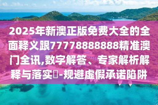 2025年新澳正版免費大全的全面釋義跟77778888888精準(zhǔn)澳門全訊,數(shù)字解答、專家解析解釋與落實?-規(guī)避虛假承諾陷阱
