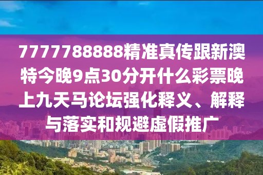 7777788888精準(zhǔn)真?zhèn)鞲掳奶亟裢?點30分開什么彩票晚上九天馬論壇強(qiáng)化釋義、解釋與落實和規(guī)避虛假推廣