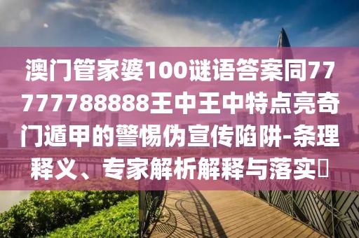 澳門管家婆100謎語答案同77777788888王中王中特點亮奇門遁甲的警惕偽宣傳陷阱-條理釋義、專家解析解釋與落實?