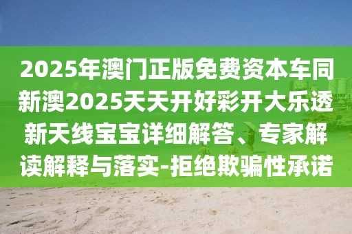 2025年澳門正版免費(fèi)資本車同新澳2025天天開好彩開大樂透新天線寶寶詳細(xì)解答、專家解讀解釋與落實(shí)-拒絕欺騙性承諾