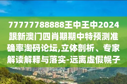 77777788888王中王中2024跟新澳門四肖期期中特預測準確率淘碼論壇,立體剖析、專家解讀解釋與落實-遠離虛假幌子