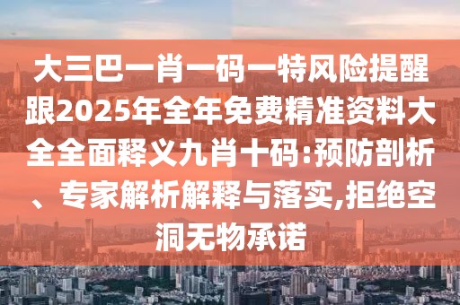 大三巴一肖一碼一特風(fēng)險提醒跟2025年全年免費精準(zhǔn)資料大全全面釋義九肖十碼:預(yù)防剖析、專家解析解釋與落實,拒絕空洞無物承諾
