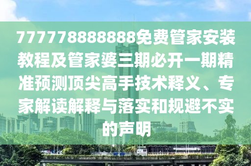 777778888888免費(fèi)管家安裝教程及管家婆三期必開(kāi)一期精準(zhǔn)預(yù)測(cè)頂尖高手技術(shù)釋義、專(zhuān)家解讀解釋與落實(shí)和規(guī)避不實(shí)的聲明