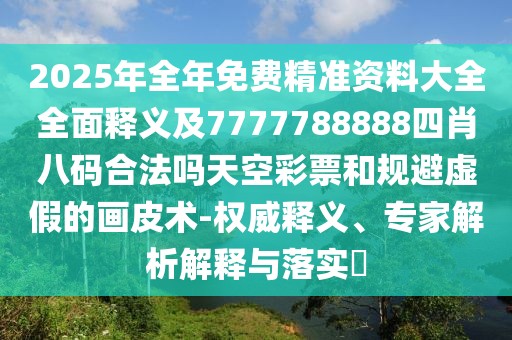 2025年全年免費(fèi)精準(zhǔn)資料大全全面釋義及7777788888四肖八碼合法嗎天空彩票和規(guī)避虛假的畫皮術(shù)-權(quán)威釋義、專家解析解釋與落實(shí)?