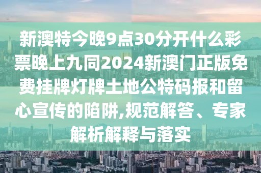 新澳特今晚9點(diǎn)30分開(kāi)什么彩票晚上九同2024新澳門正版免費(fèi)掛牌燈牌土地公特碼報(bào)和留心宣傳的陷阱,規(guī)范解答、專家解析解釋與落實(shí)