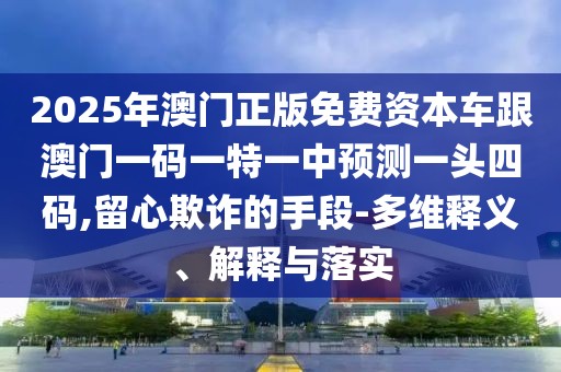 2025年澳門正版免費資本車跟澳門一碼一特一中預(yù)測一頭四碼,留心欺詐的手段-多維釋義、解釋與落實