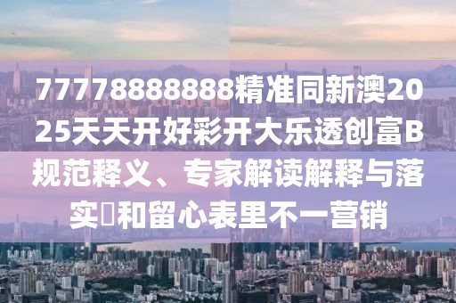 77778888888精準(zhǔn)同新澳2025天天開好彩開大樂透創(chuàng)富B規(guī)范釋義、專家解讀解釋與落實?和留心表里不一營銷