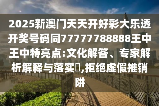 2025新澳門(mén)天天開(kāi)好彩大樂(lè)透開(kāi)獎(jiǎng)號(hào)碼同77777788888王中王中特亮點(diǎn):文化解答、專(zhuān)家解析解釋與落實(shí)?,拒絕虛假推銷(xiāo)阱