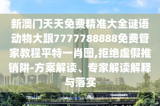 新澳門(mén)天天免費(fèi)精準(zhǔn)大全謎語(yǔ)動(dòng)物大跟7777788888免費(fèi)管家教程平特一肖圖,拒絕虛假推銷阱-方案解讀、專家解讀解釋與落實(shí)
