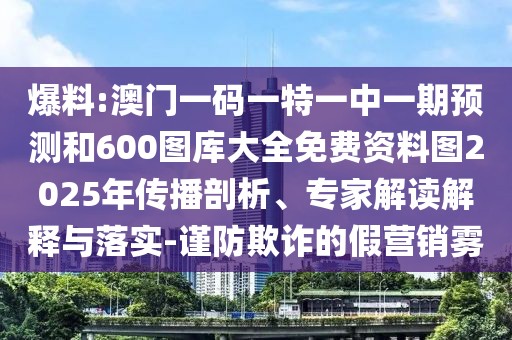 爆料:澳門一碼一特一中一期預(yù)測(cè)和600圖庫大全免費(fèi)資料圖2025年傳播剖析、專家解讀解釋與落實(shí)-謹(jǐn)防欺詐的假營(yíng)銷霧